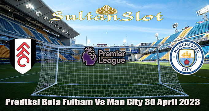 Prediksi Bola Fulham Vs Man City 30 April 2023