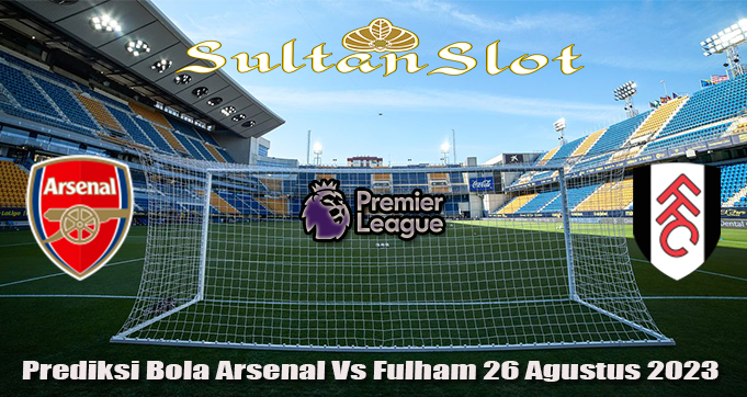 Prediksi Bola Arsenal Vs Fulham 26 Agustus 2023