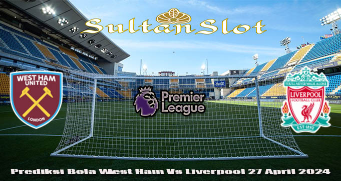 Prediksi Bola West Ham Vs Liverpool 27 April 2024