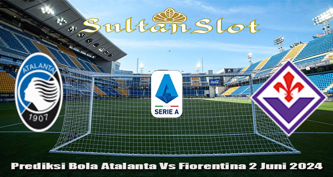 Prediksi Bola Atalanta Vs Fiorentina 2 Juni 2024