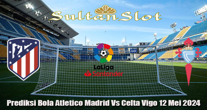 Prediksi Bola Atletico Madrid Vs Celta Vigo 12 Mei 2024