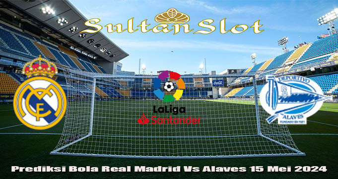 Prediksi Bola Real Madrid Vs Alaves 15 Mei 2024