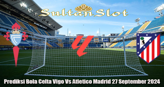 Prediksi Bola Celta Vigo Vs Atletico Madrid 27 September 2024